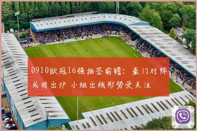 0910欧冠16强抽签前瞻：豪门对阵或将出炉 小组出线形势受关注