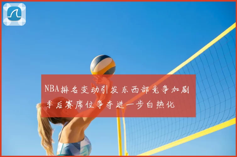 NBA排名变动引发东西部竞争加剧 季后赛席位争夺进一步白热化