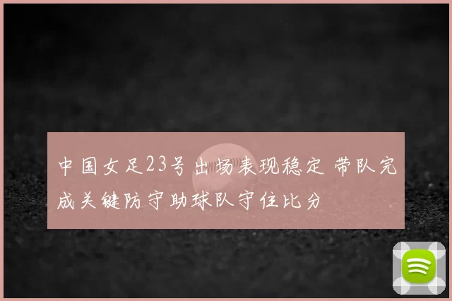 中国女足23号出场表现稳定 带队完成关键防守助球队守住比分
