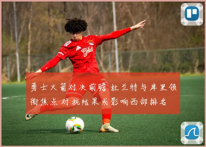 勇士火箭对决前瞻 杜兰特与库里领衔焦点 对抗结果或影响西部排名