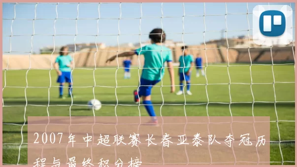 2007年中超联赛长春亚泰队夺冠历程与最终积分榜