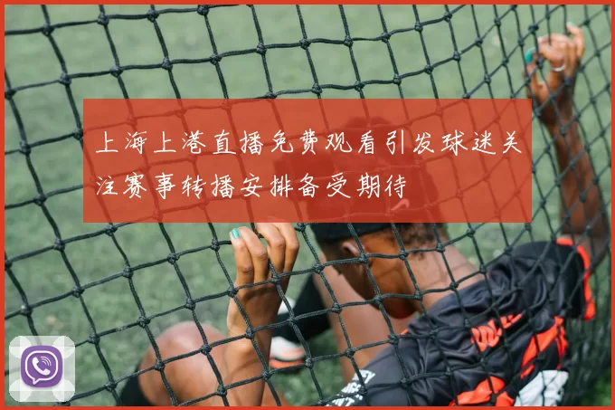 上海上港直播免费观看引发球迷关注赛事转播安排备受期待