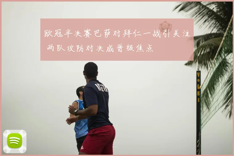 欧冠半决赛巴萨对拜仁一战引关注 两队攻防对决成晋级焦点