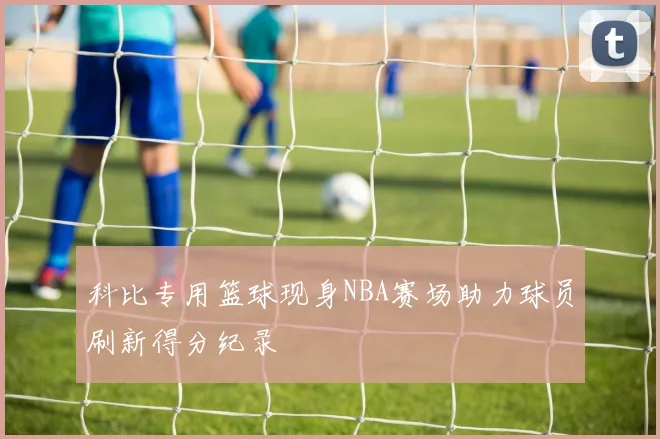 科比专用篮球现身NBA赛场助力球员刷新得分纪录