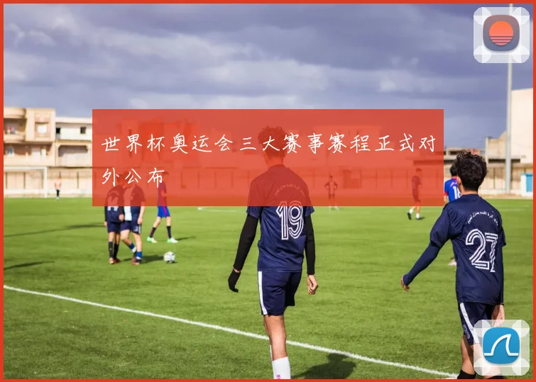 世界杯奥运会三大赛事赛程正式对外公布