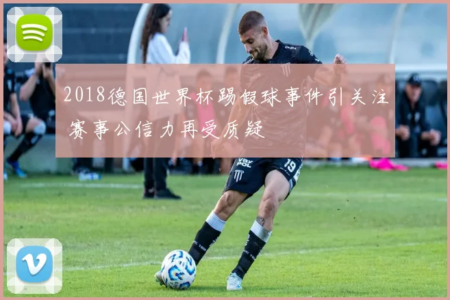 2018德国世界杯踢假球事件引关注 赛事公信力再受质疑