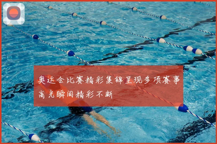 奥运会比赛精彩集锦呈现多项赛事高光瞬间精彩不断