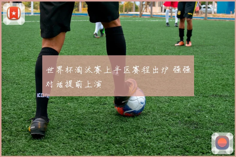 世界杯淘汰赛上半区赛程出炉 强强对话提前上演