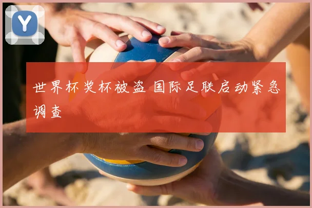 世界杯奖杯被盗 国际足联启动紧急调查