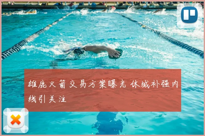 雄鹿火箭交易方案曝光 休城补强内线引关注