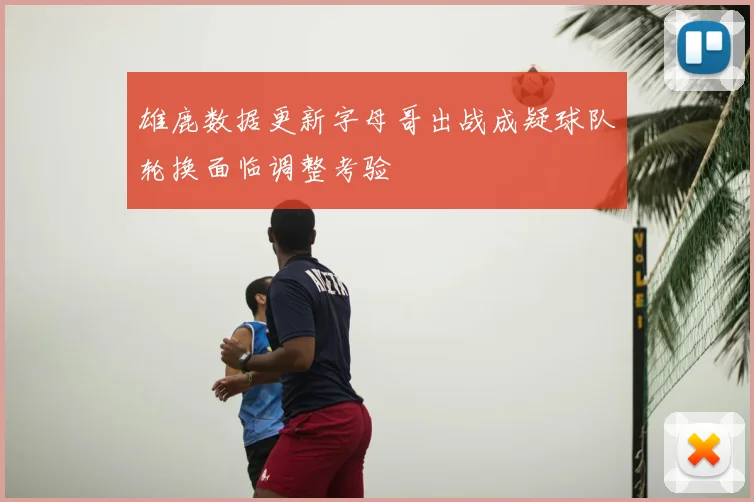 雄鹿数据更新字母哥出战成疑球队轮换面临调整考验