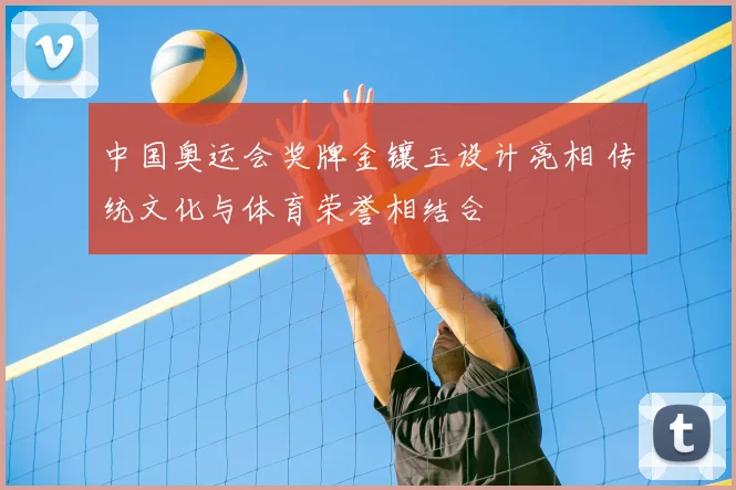 中国奥运会奖牌金镶玉设计亮相 传统文化与体育荣誉相结合